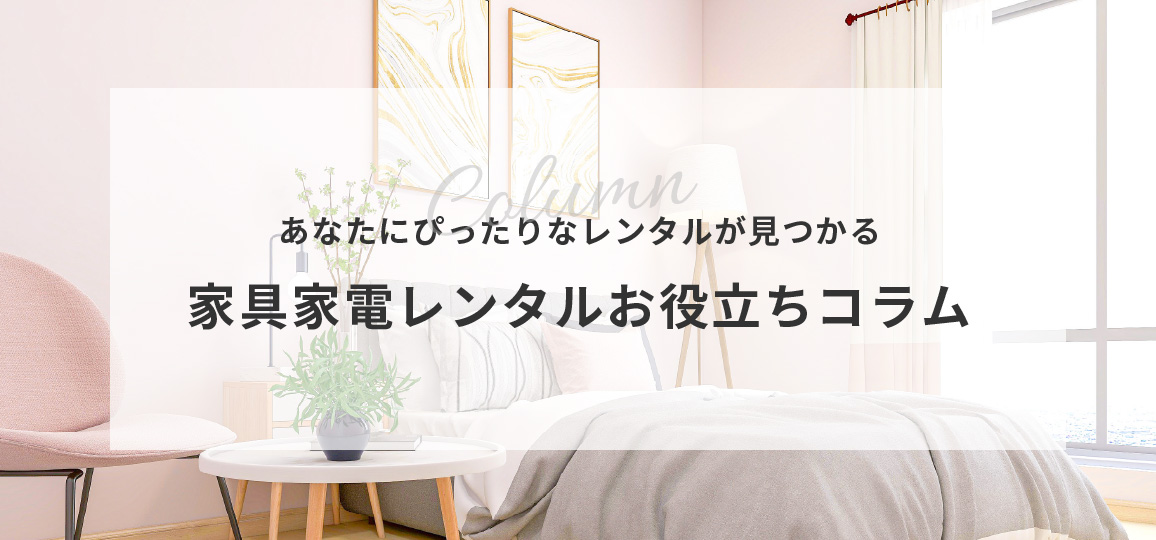 あなたにぴったりなレンタルが見つかる 家具家電レンタルお役立ちコラム